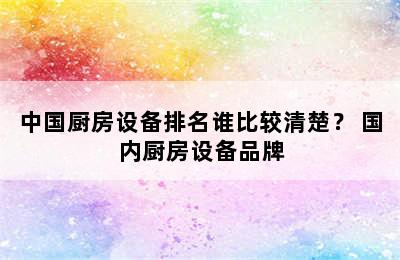 中国厨房设备排名谁比较清楚？ 国内厨房设备品牌